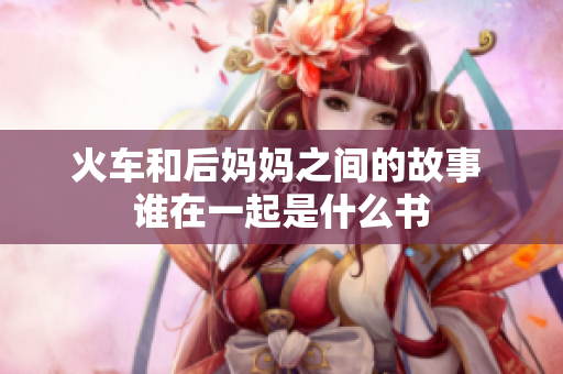火车和后妈妈之间的故事 谁在一起是什么书