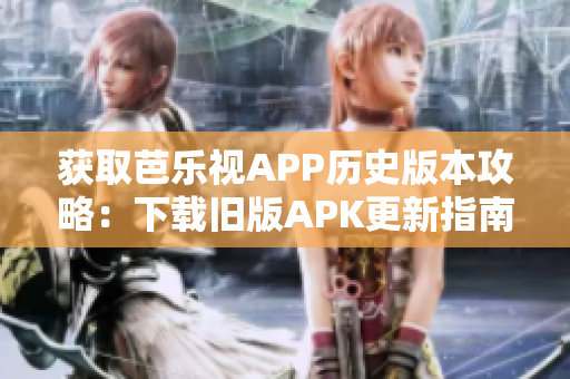 获取芭乐视APP历史版本攻略：下载旧版APK更新指南