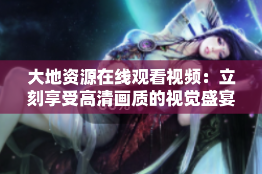 大地资源在线观看视频：立刻享受高清画质的视觉盛宴