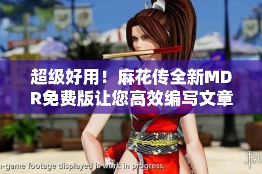 超级好用！麻花传全新MDR免费版让您高效编写文章
