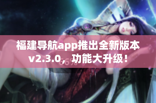 福建导航app推出全新版本v2.3.0，功能大升级！