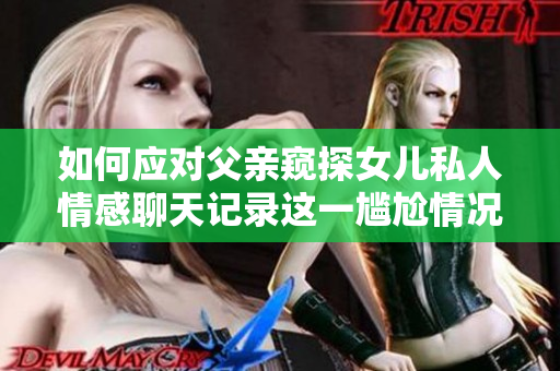 如何应对父亲窥探女儿私人情感聊天记录这一尴尬情况