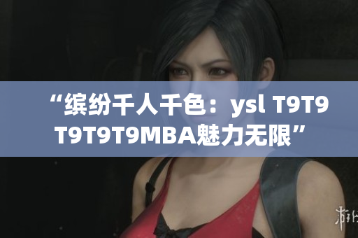 “缤纷千人千色：ysl T9T9T9T9T9MBA魅力无限”