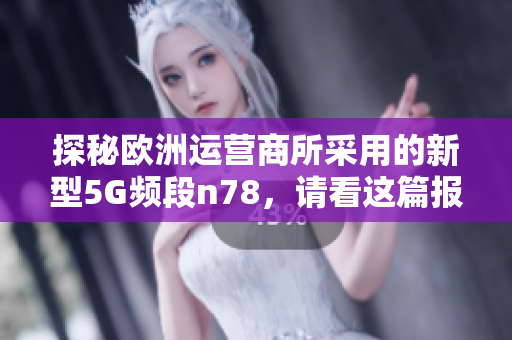 探秘欧洲运营商所采用的新型5G频段n78，请看这篇报道！
