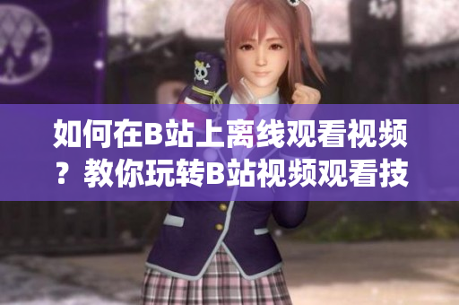 如何在B站上离线观看视频？教你玩转B站视频观看技巧(1)