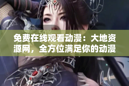 免费在线观看动漫：大地资源网，全方位满足你的动漫需求！