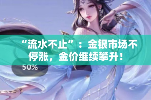 “流水不止”：金银市场不停涨，金价继续攀升！