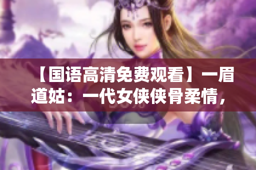 【国语高清免费观看】一眉道姑：一代女侠侠骨柔情，全新演绎武侠经典