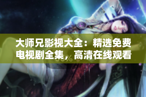 大师兄影视大全：精选免费电视剧全集，高清在线观看热门影视资源