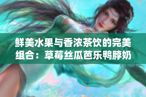 鲜美水果与香浓茶饮的完美组合：草莓丝瓜芭乐鸭脖奶茶口味评价(1)