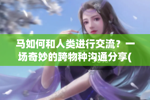 马如何和人类进行交流？一场奇妙的跨物种沟通分享(1)