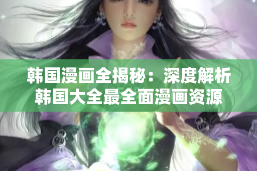 韩国漫画全揭秘：深度解析韩国大全最全面漫画资源