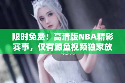 限时免费！高清版NBA精彩赛事，仅有鲸鱼视频独家放送！