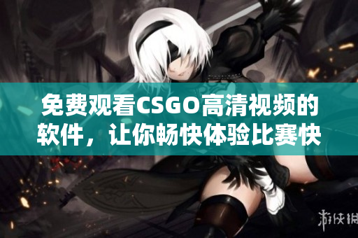 免费观看CSGO高清视频的软件，让你畅快体验比赛快感