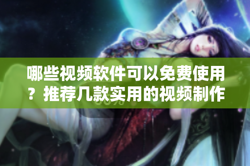 哪些视频软件可以免费使用？推荐几款实用的视频制作工具