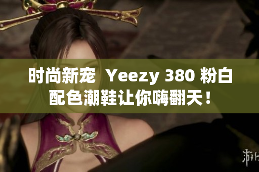 时尚新宠  Yeezy 380 粉白配色潮鞋让你嗨翻天！