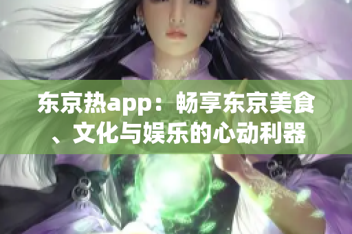 东京热app：畅享东京美食、文化与娱乐的心动利器