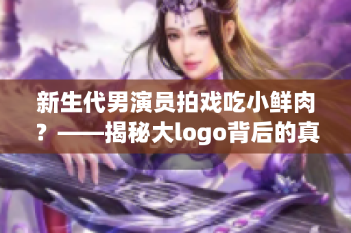 新生代男演员拍戏吃小鲜肉？——揭秘大logo背后的真正含义