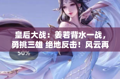 皇后大战：姜若背水一战，勇挑三雄 绝地反击！风云再起！