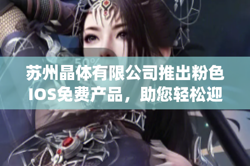 苏州晶体有限公司推出粉色IOS免费产品，助您轻松迎接春暖花开。(1)