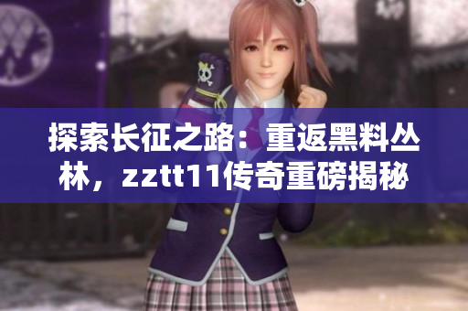 探索长征之路：重返黑料丛林，zztt11传奇重磅揭秘