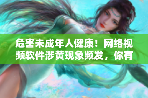 危害未成年人健康！网络视频软件涉黄现象频发，你有责任！