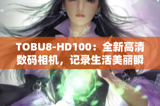 TOBU8-HD100：全新高清数码相机，记录生活美丽瞬间