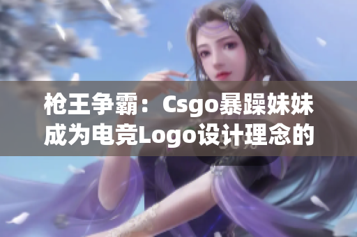 枪王争霸：Csgo暴躁妹妹成为电竞Logo设计理念的典范