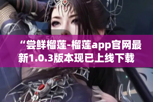 “尝鲜榴莲-榴莲app官网最新1.0.3版本现已上线下载！”