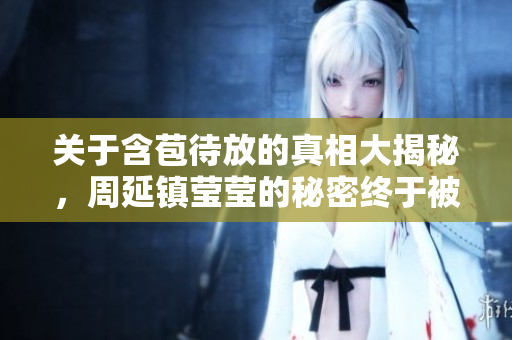 关于含苞待放的真相大揭秘，周延镇莹莹的秘密终于被揭开！