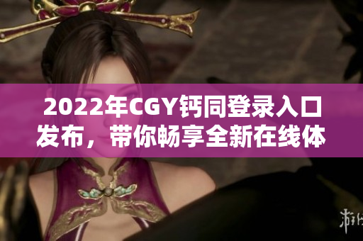 2022年CGY钙同登录入口发布，带你畅享全新在线体验