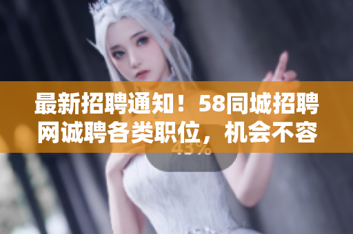 最新招聘通知！58同城招聘网诚聘各类职位，机会不容错过！