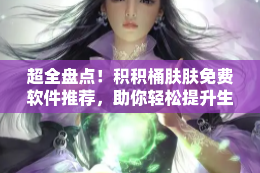 超全盘点！积积桶肤肤免费软件推荐，助你轻松提升生产力