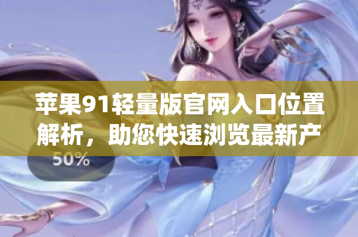 苹果91轻量版官网入口位置解析，助您快速浏览最新产品信息(1)