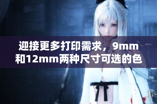 迎接更多打印需求，9mm和12mm两种尺寸可选的色带现已上市