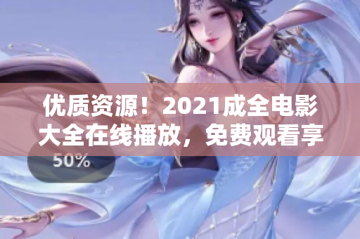 优质资源！2021成全电影大全在线播放，免费观看享受影院级体验