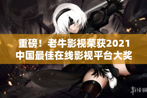 重磅！老牛影视荣获2021中国最佳在线影视平台大奖