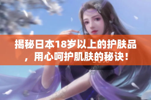 揭秘日本18岁以上的护肤品，用心呵护肌肤的秘诀！