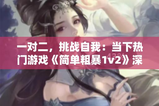 一对二，挑战自我：当下热门游戏《简单粗暴1v2》深度解析