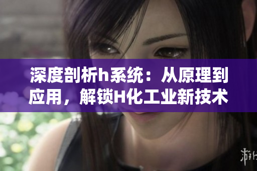 深度剖析h系统：从原理到应用，解锁H化工业新技术
