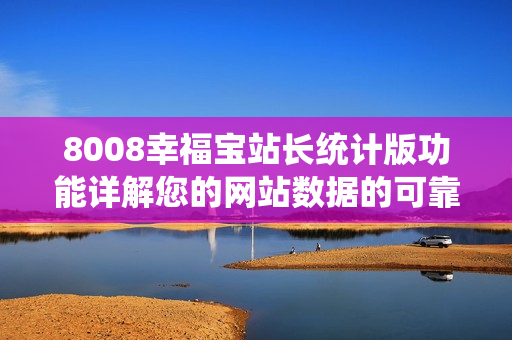 8008幸福宝站长统计版功能详解您的网站数据的可靠管家