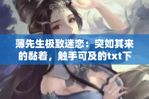薄先生极致迷恋：突如其来的黏着，触手可及的txt下载