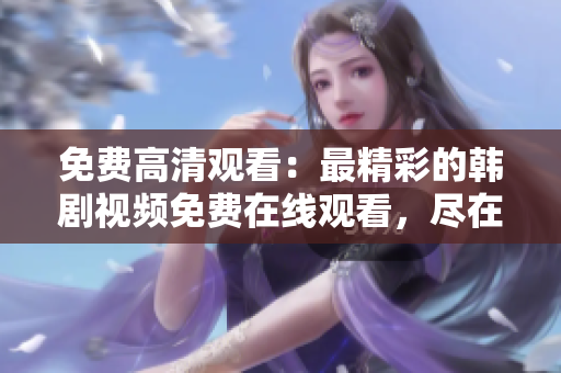 免费高清观看：最精彩的韩剧视频免费在线观看，尽在高清视频网站