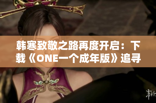韩寒致敬之路再度开启：下载《ONE一个成年版》追寻成长的力量！