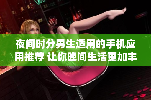 夜间时分男生适用的手机应用推荐 让你晚间生活更加丰富多彩(1)