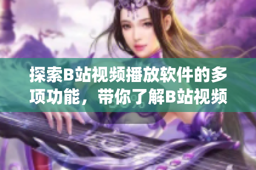 探索B站视频播放软件的多项功能，带你了解B站视频软件的特色功能(1)