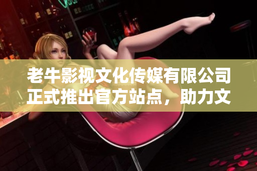 老牛影视文化传媒有限公司正式推出官方站点，助力文化传媒行业发展