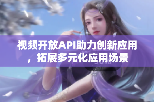 视频开放API助力创新应用，拓展多元化应用场景