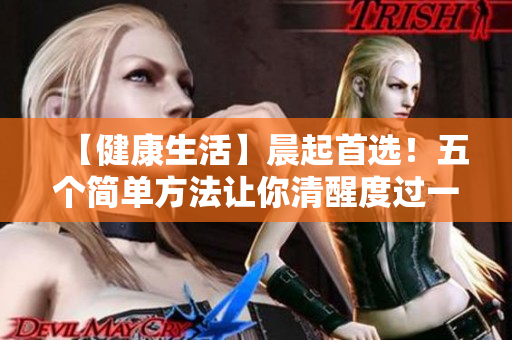 【健康生活】晨起首选！五个简单方法让你清醒度过一天
