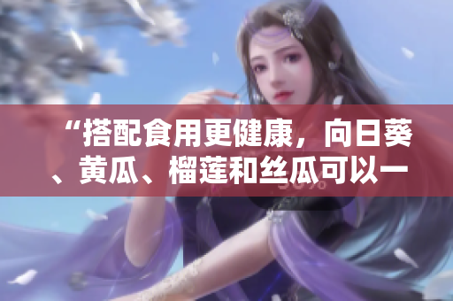 “搭配食用更健康，向日葵、黄瓜、榴莲和丝瓜可以一起进餐！”